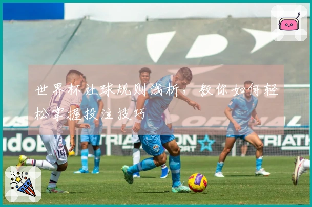 世界杯让球规则浅析，教你如何轻松掌握投注技巧