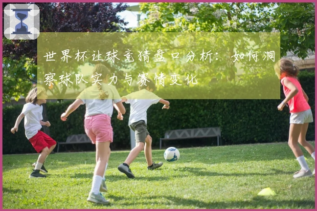 世界杯让球竞猜盘口分析：如何洞察球队实力与赛情变化