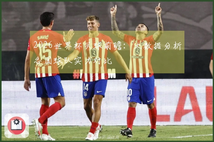 2026世界杯买球前瞻：大数据分析各国球队实力对比