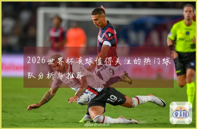 2026世界杯滚球值得关注的热门球队分析与推荐