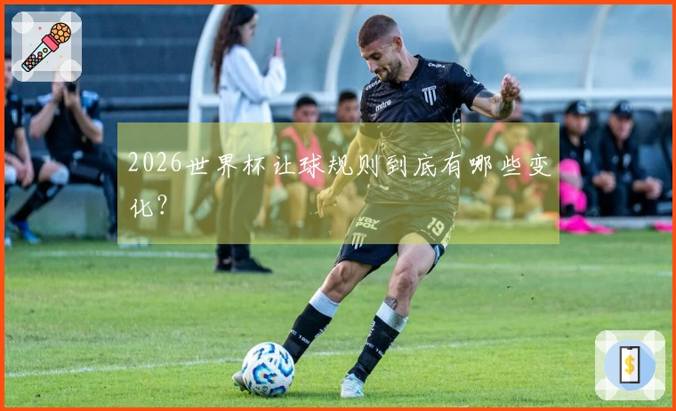 2026世界杯让球规则到底有哪些变化？