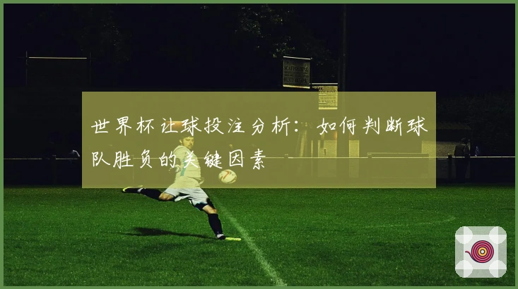 世界杯让球投注分析：如何判断球队胜负的关键因素