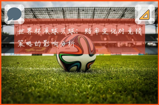 世界杯滚球买球：赔率变化对竞猜策略的影响分析
