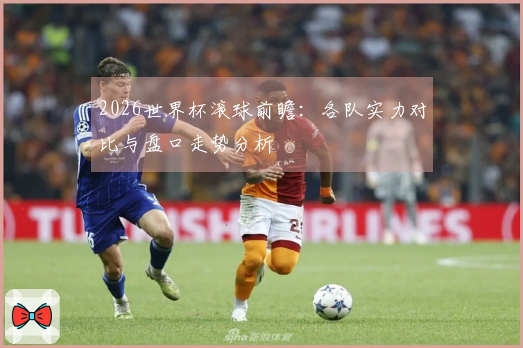 2026世界杯滚球前瞻：各队实力对比与盘口走势分析
