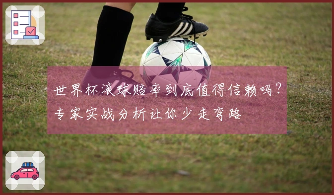 世界杯滚球赔率到底值得信赖吗？专家实战分析让你少走弯路