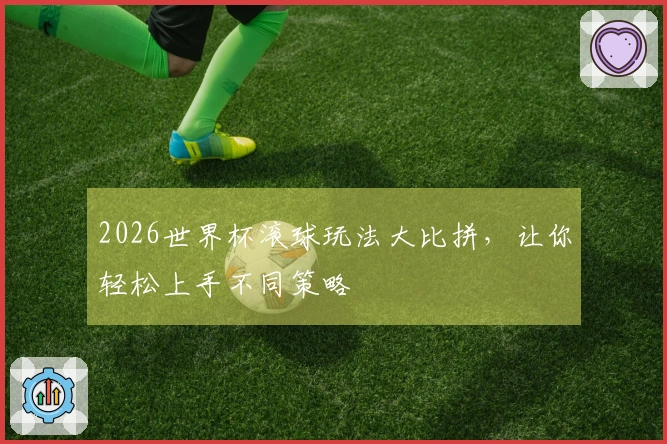 2026世界杯滚球玩法大比拼，让你轻松上手不同策略