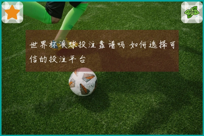 世界杯滚球投注靠谱吗 如何选择可信的投注平台