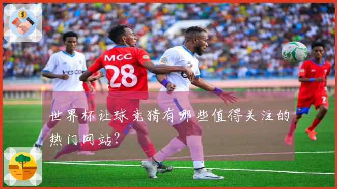 世界杯让球竞猜有哪些值得关注的热门网站？