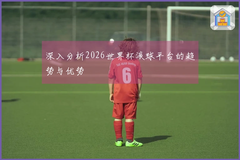 深入分析2026世界杯滚球平台的趋势与优势