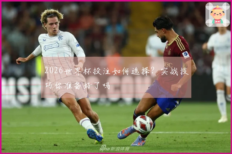 2026世界杯投注如何选择？实战技巧你准备好了吗