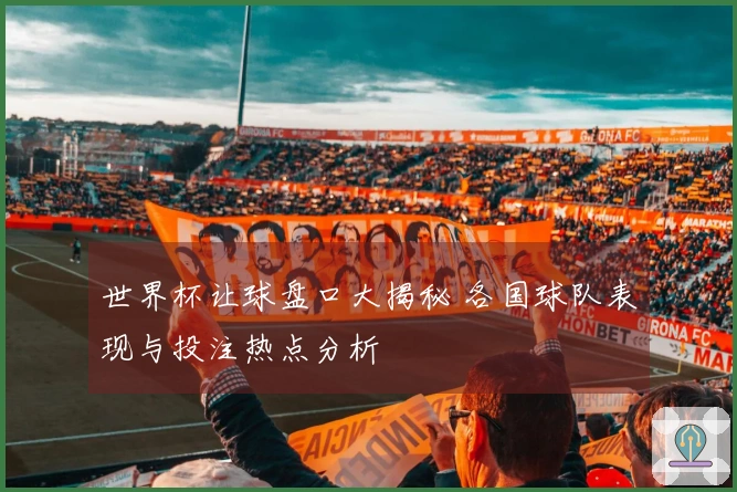 世界杯让球盘口大揭秘 各国球队表现与投注热点分析