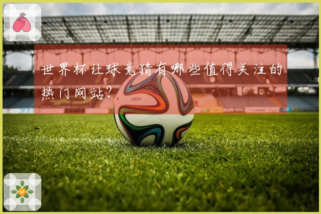 世界杯让球竞猜有哪些值得关注的热门网站？