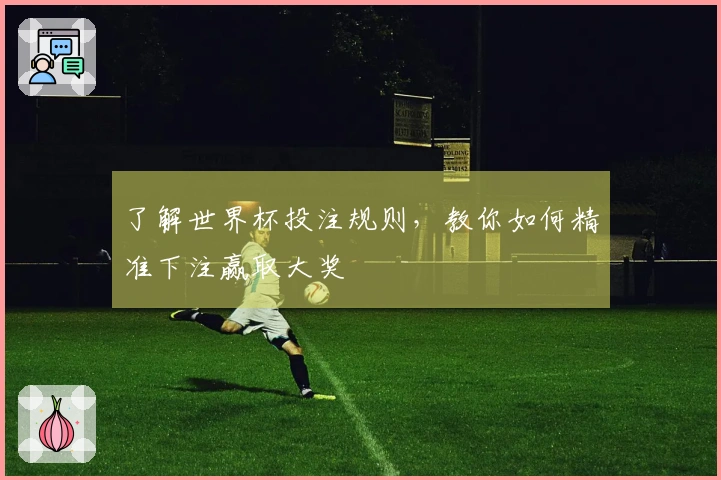 了解世界杯投注规则，教你如何精准下注赢取大奖