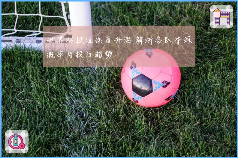 世界杯投注热度升温 解析各队夺冠概率与投注趋势