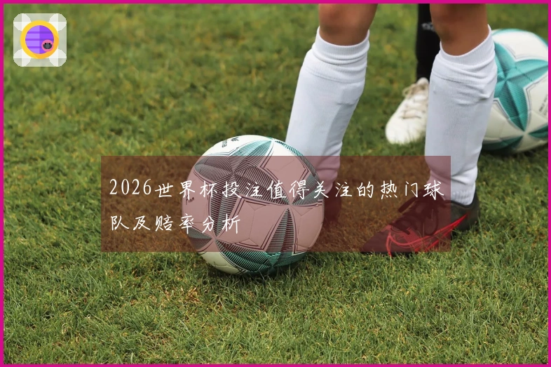 2026世界杯投注值得关注的热门球队及赔率分析