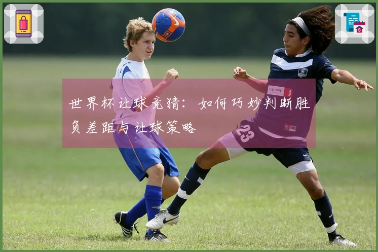 世界杯让球竞猜：如何巧妙判断胜负差距与让球策略