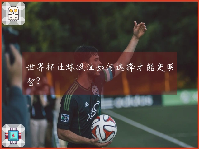 世界杯让球投注如何选择才能更明智？