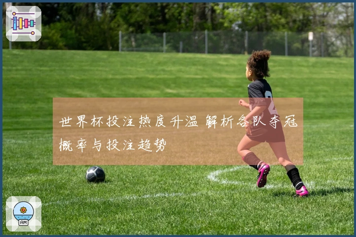 世界杯投注热度升温 解析各队夺冠概率与投注趋势