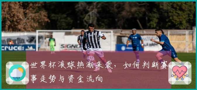 世界杯滚球热潮来袭，如何判断赛事走势与资金流向