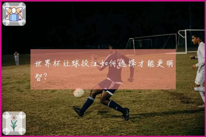 世界杯让球投注如何选择才能更明智？