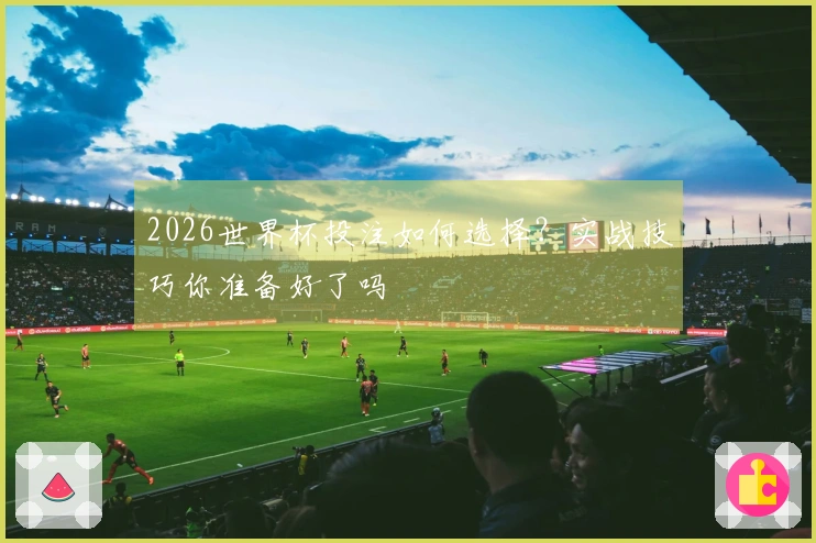 2026世界杯投注如何选择？实战技巧你准备好了吗