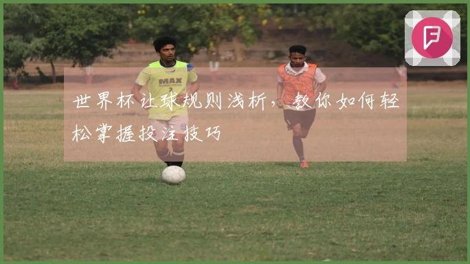 世界杯让球规则浅析，教你如何轻松掌握投注技巧