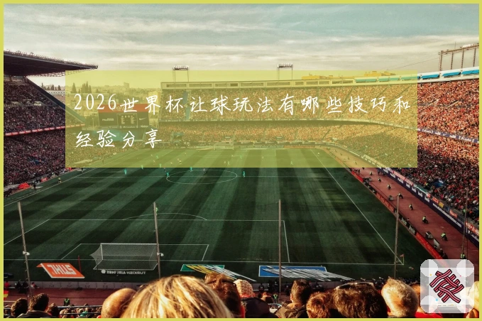 2026世界杯让球玩法有哪些技巧和经验分享