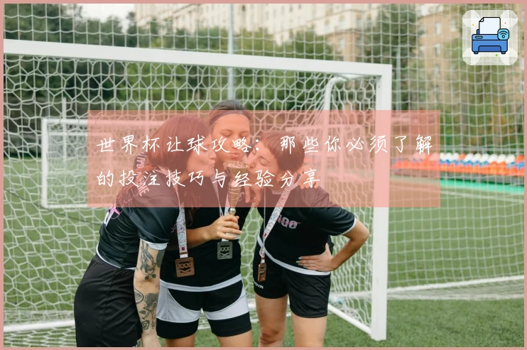 世界杯让球攻略：那些你必须了解的投注技巧与经验分享