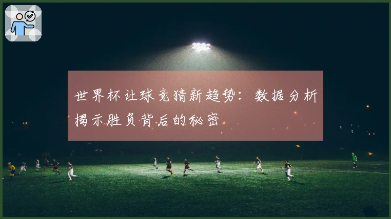 世界杯让球竞猜新趋势：数据分析揭示胜负背后的秘密