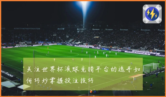 关注世界杯滚球竞猜平台的选手如何巧妙掌握投注技巧