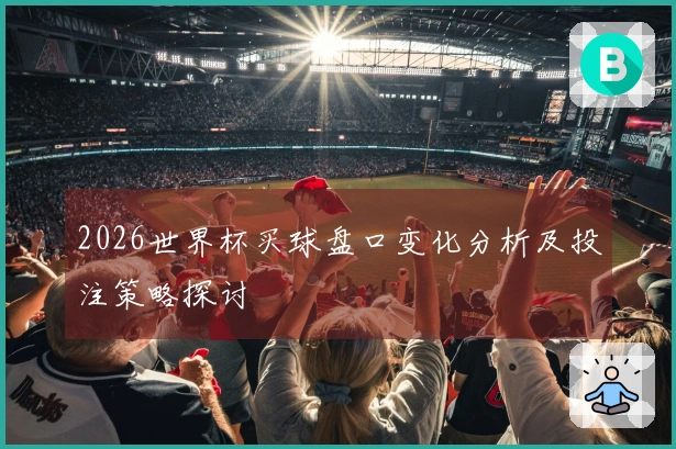 2026世界杯买球盘口变化分析及投注策略探讨