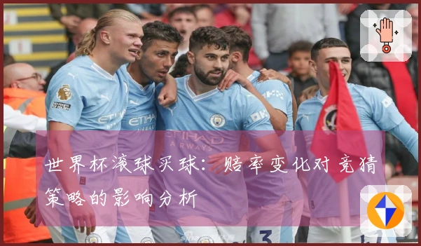 世界杯滚球买球：赔率变化对竞猜策略的影响分析