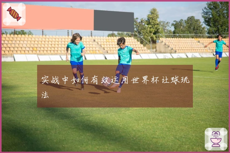 实战中如何有效运用世界杯让球玩法