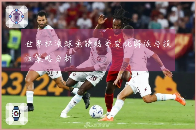 世界杯滚球竞猜赔率变化解读与投注策略分析