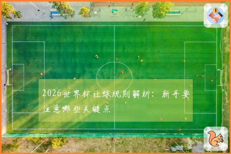 2026世界杯让球规则解析：新手要注意哪些关键点