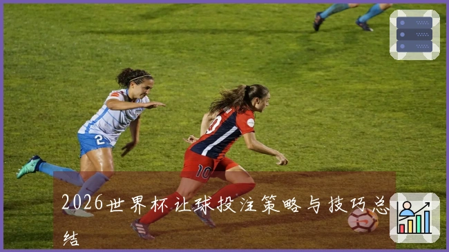 2026世界杯让球投注策略与技巧总结