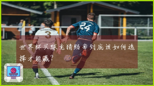 世界杯买球竞猜赔率到底该如何选择才能赢？