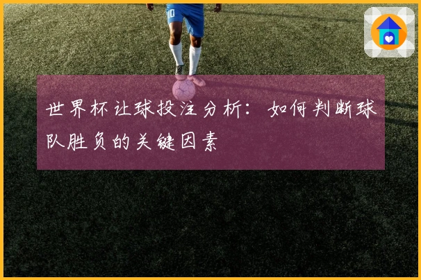 世界杯让球投注分析：如何判断球队胜负的关键因素