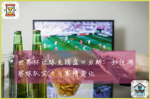 世界杯让球竞猜盘口分析：如何洞察球队实力与赛情变化