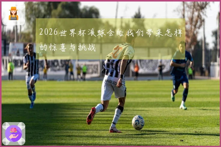 2026世界杯滚球会给我们带来怎样的惊喜与挑战
